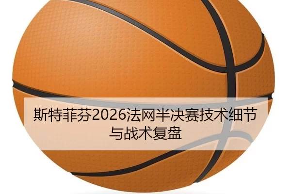 斯特菲芬2026法网半决赛技术细节与战术复盘