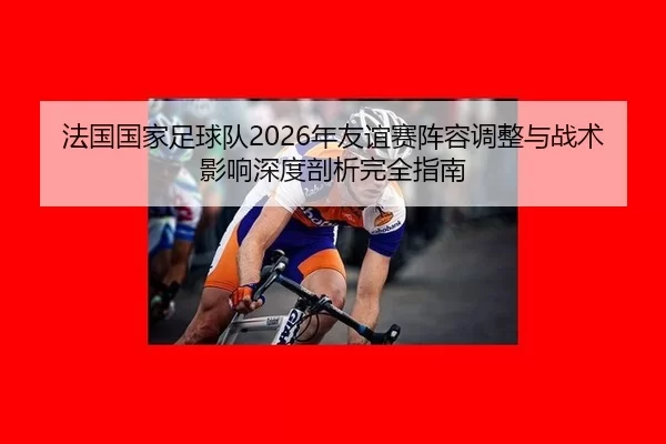 法国国家足球队2026年友谊赛阵容调整与战术影响深度剖析完全指南