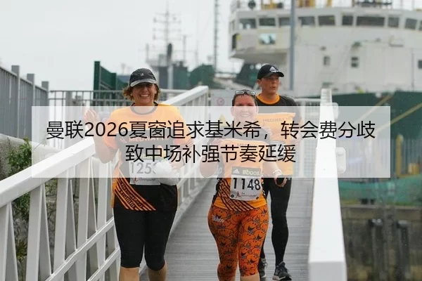 曼联2026夏窗追求基米希，转会费分歧致中场补强节奏延缓