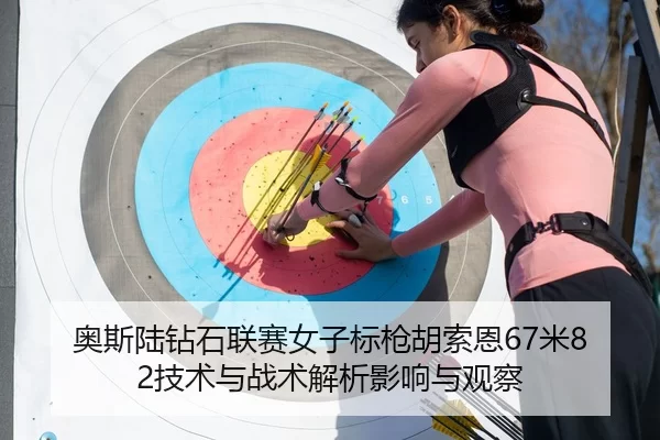 奥斯陆钻石联赛女子标枪胡索恩67米82技术与战术解析影响与观察