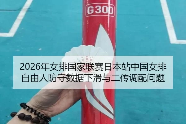 2026年女排国家联赛日本站中国女排自由人防守数据下滑与二传调配问题