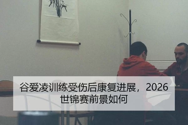 谷爱凌训练受伤后康复进展，2026世锦赛前景如何