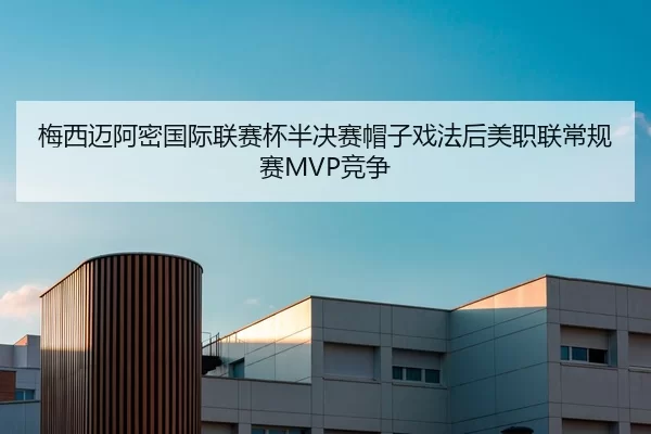 梅西迈阿密国际联赛杯半决赛帽子戏法后美职联常规赛MVP竞争