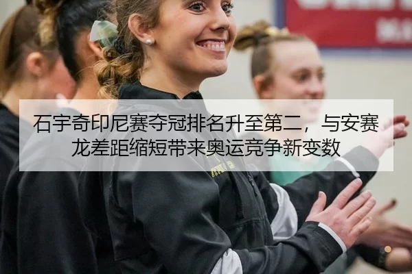 石宇奇印尼赛夺冠排名升至第二，与安赛龙差距缩短带来奥运竞争新变数