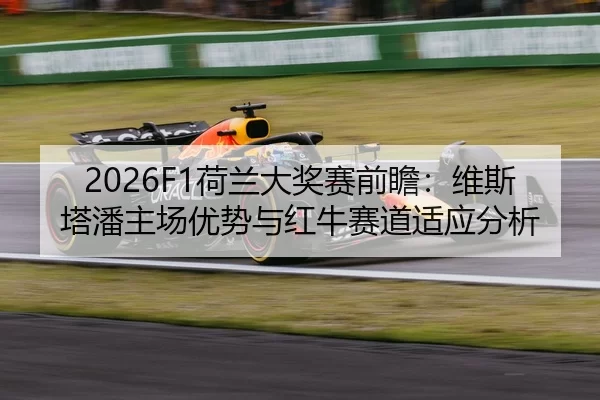 2026F1荷兰大奖赛前瞻：维斯塔潘主场优势与红牛赛道适应分析